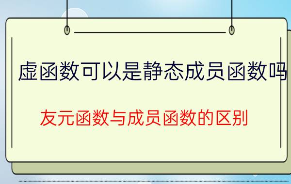 虚函数可以是静态成员函数吗 友元函数与成员函数的区别？